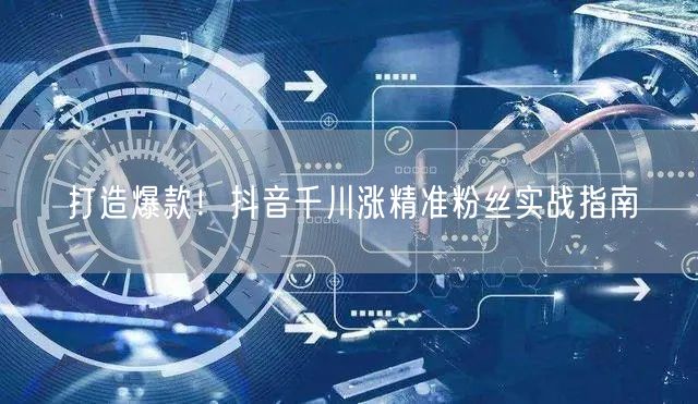 打造爆款！抖音千川涨精准粉丝实战指南
