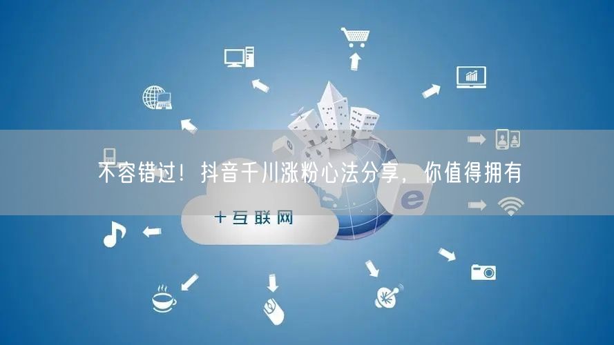 不容错过！抖音千川涨粉心法分享，你值得拥有