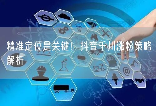 精准定位是关键！抖音千川涨粉策略解析