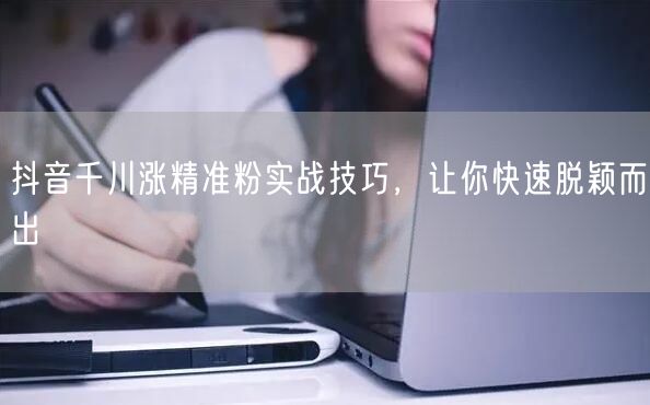 抖音千川涨精准粉实战技巧，让你快速脱颖而出