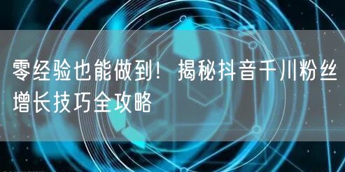 零经验也能做到！揭秘抖音千川粉丝增长技巧全攻略