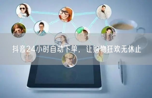 抖音24小时自动下单，让购物狂欢无休止