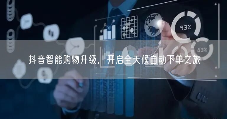 抖音智能购物升级，开启全天候自动下单之旅