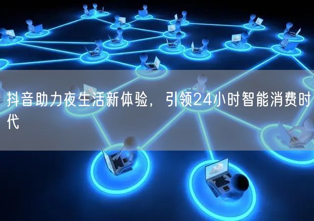 抖音助力夜生活新体验，引领24小时智能消费时代