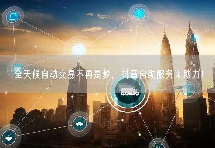 全天候自动交易不再是梦，抖音自助服务来助力！