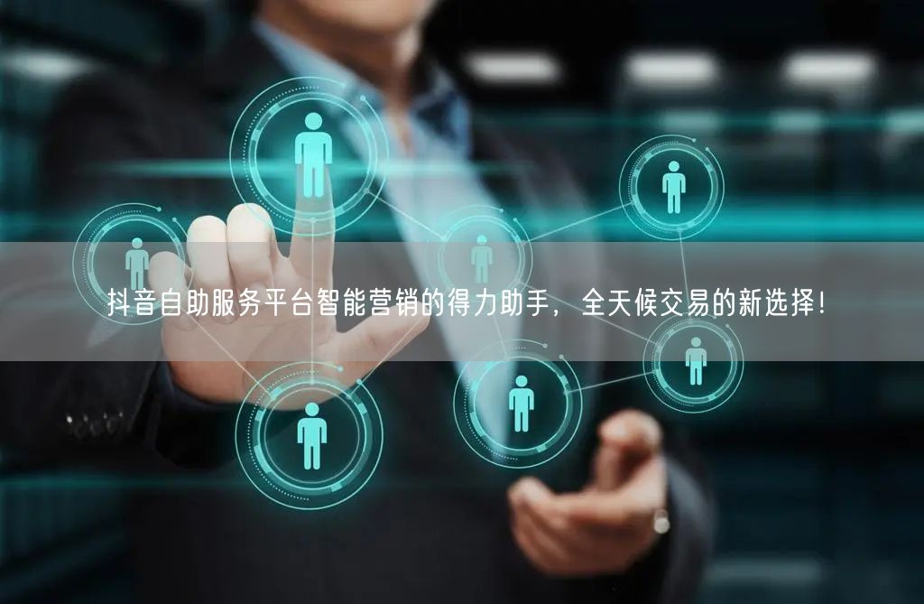 抖音自助服务平台智能营销的得力助手，全天候交易的新选择！
