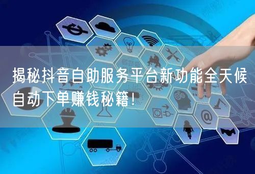 揭秘抖音自助服务平台新功能全天候自动下单赚钱秘籍！