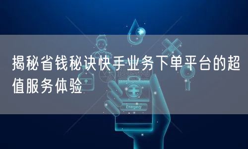 揭秘省钱秘诀快手业务下单平台的超值服务体验